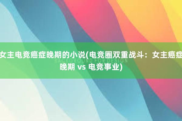 女主电竞癌症晚期的小说(电竞圈双重战斗：女主癌症晚期 vs 电竞事业)