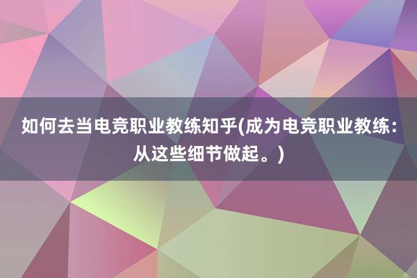 如何去当电竞职业教练知乎(成为电竞职业教练：从这些细节做起。)