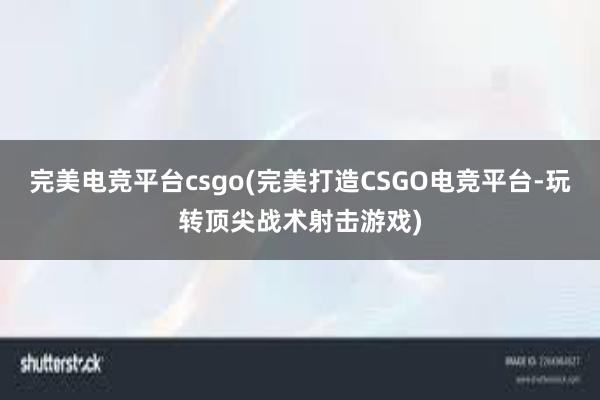 完美电竞平台csgo(完美打造CSGO电竞平台-玩转顶尖战术射击游戏)