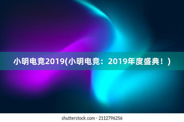 小明电竞2019(小明电竞：2019年度盛典！)