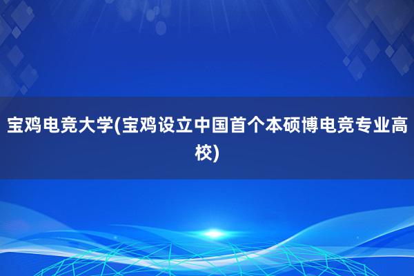 宝鸡电竞大学(宝鸡设立中国首个本硕博电竞专业高校)