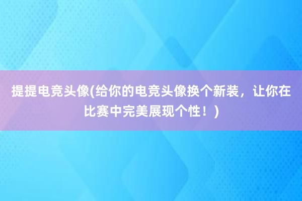 提提电竞头像(给你的电竞头像换个新装，让你在比赛中完美展现个性！)