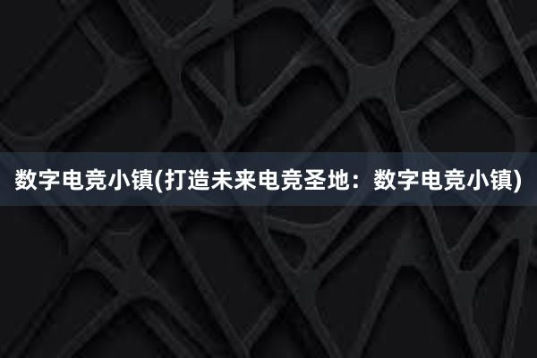 数字电竞小镇(打造未来电竞圣地：数字电竞小镇)