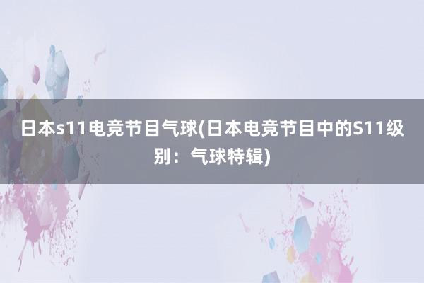 日本s11电竞节目气球(日本电竞节目中的S11级别：气球特辑)