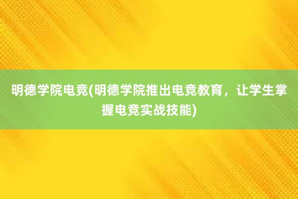 明德学院电竞(明德学院推出电竞教育，让学生掌握电竞实战技能)