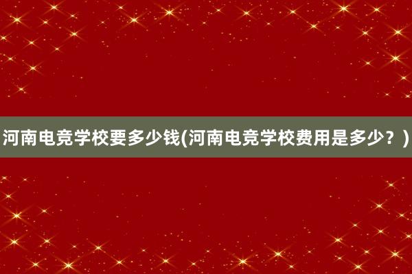 河南电竞学校要多少钱(河南电竞学校费用是多少？)