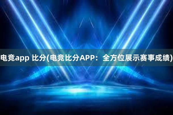 电竞app 比分(电竞比分APP：全方位展示赛事成绩)