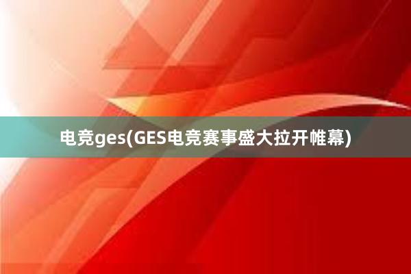 电竞ges(GES电竞赛事盛大拉开帷幕)