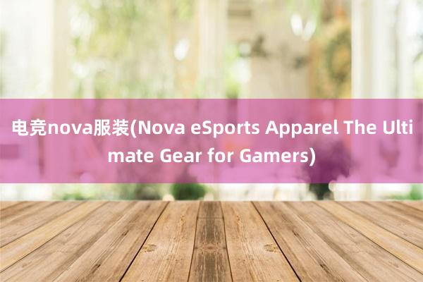 电竞nova服装(Nova eSports Apparel The Ultimate Gear for Gamers)