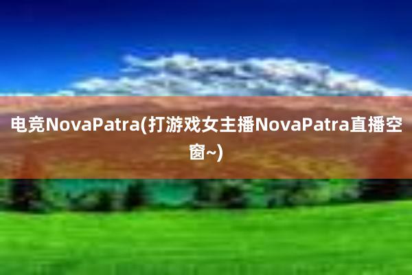 电竞NovaPatra(打游戏女主播NovaPatra直播空窗~)