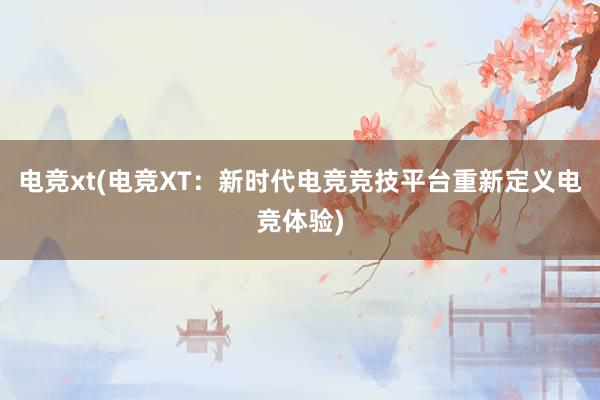 电竞xt(电竞XT：新时代电竞竞技平台重新定义电竞体验)