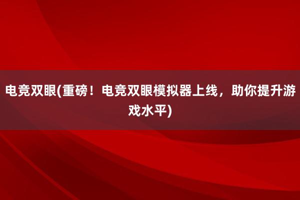 电竞双眼(重磅！电竞双眼模拟器上线，助你提升游戏水平)