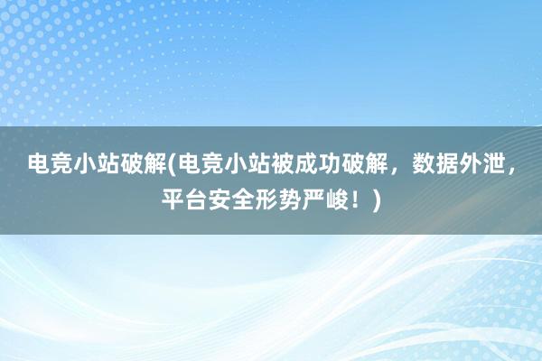 电竞小站破解(电竞小站被成功破解，数据外泄，平台安全形势严峻！)