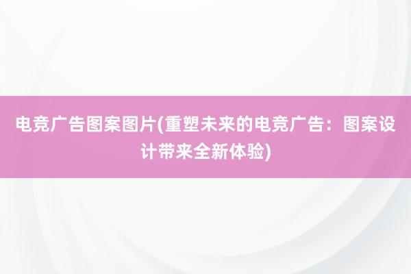 电竞广告图案图片(重塑未来的电竞广告：图案设计带来全新体验)