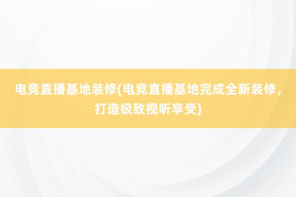 电竞直播基地装修(电竞直播基地完成全新装修，打造极致视听享受)