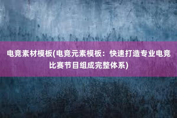 电竞素材模板(电竞元素模板：快速打造专业电竞比赛节目组成完整体系)