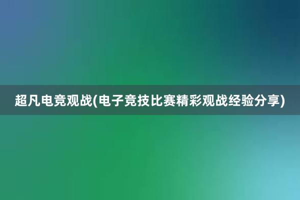 超凡电竞观战(电子竞技比赛精彩观战经验分享)