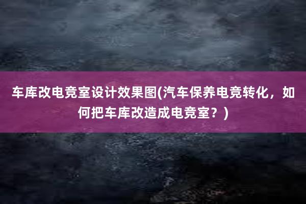 车库改电竞室设计效果图(汽车保养电竞转化，如何把车库改造成电竞室？)