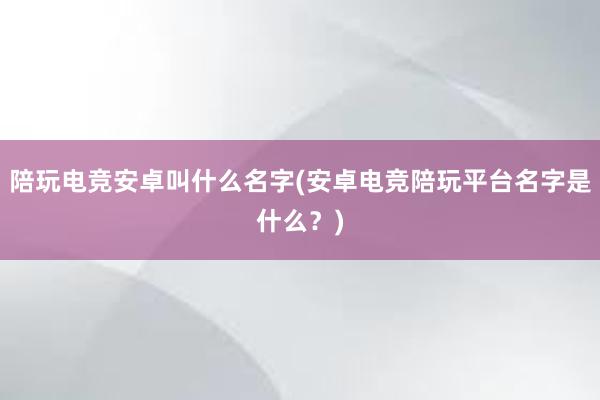 陪玩电竞安卓叫什么名字(安卓电竞陪玩平台名字是什么？)