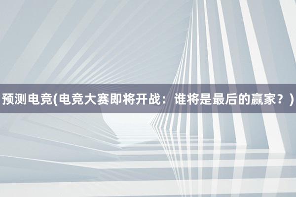 预测电竞(电竞大赛即将开战：谁将是最后的赢家？)