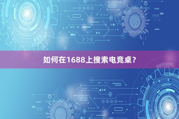 如何在1688上搜索电竞桌？