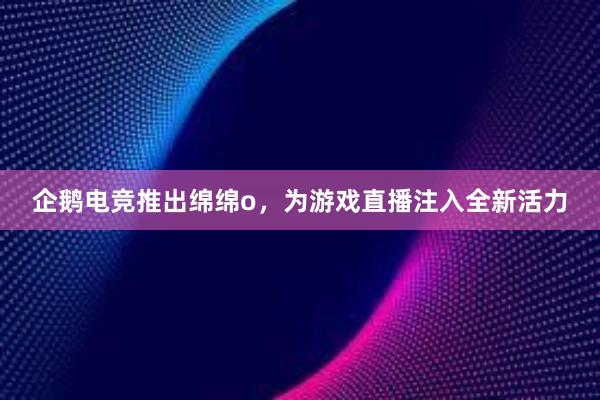 企鹅电竞推出绵绵o，为游戏直播注入全新活力