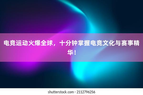 电竞运动火爆全球，十分钟掌握电竞文化与赛事精华！