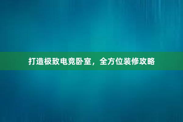 打造极致电竞卧室，全方位装修攻略