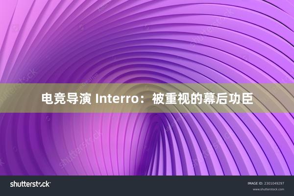 电竞导演 Interro：被重视的幕后功臣