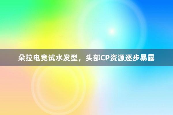 朵拉电竞试水发型，头部CP资源逐步暴露