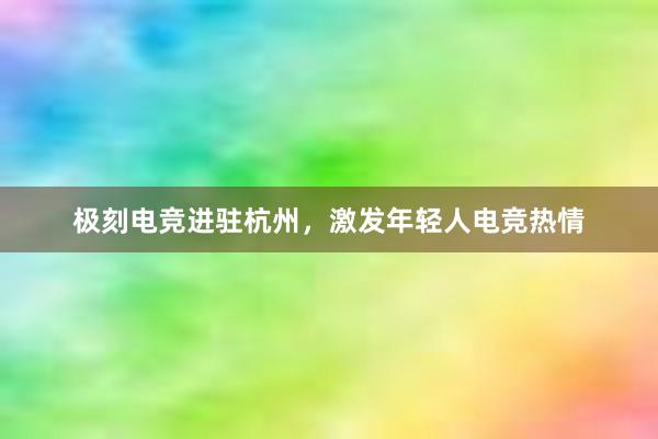 极刻电竞进驻杭州，激发年轻人电竞热情