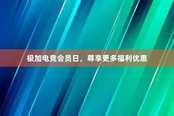 极加电竞会员日，尊享更多福利优惠