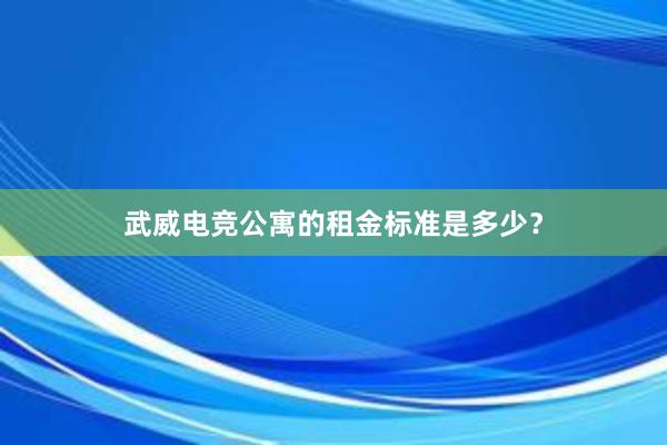 武威电竞公寓的租金标准是多少？