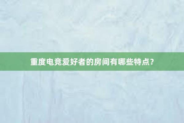 重度电竞爱好者的房间有哪些特点？