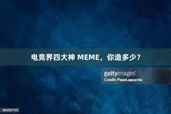 电竞界四大神 MEME，你造多少？