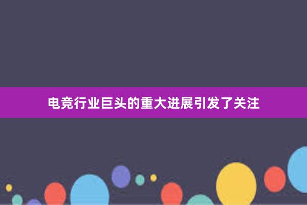 电竞行业巨头的重大进展引发了关注