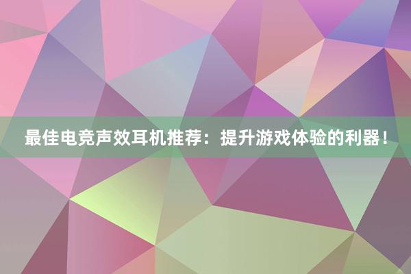 最佳电竞声效耳机推荐：提升游戏体验的利器！