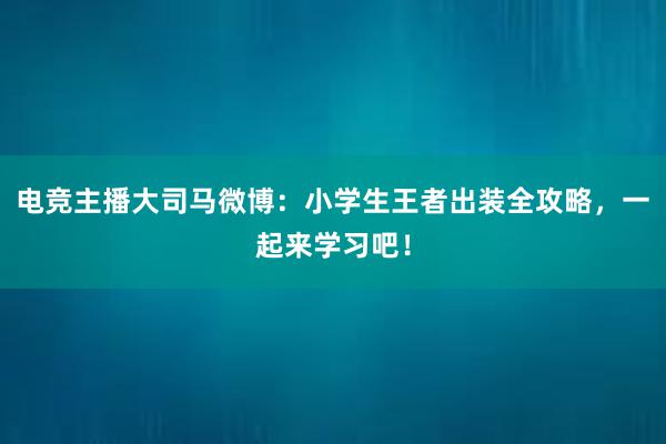 电竞主播大司马微博：小学生王者出装全攻略，一起来学习吧！