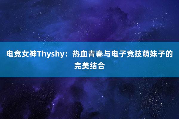 电竞女神Thyshy：热血青春与电子竞技萌妹子的完美结合