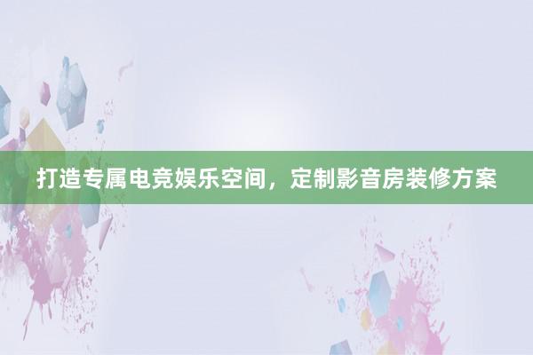 打造专属电竞娱乐空间，定制影音房装修方案