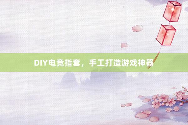 DIY电竞指套，手工打造游戏神器