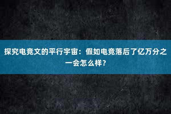 探究电竞文的平行宇宙：假如电竞落后了亿万分之一会怎么样？