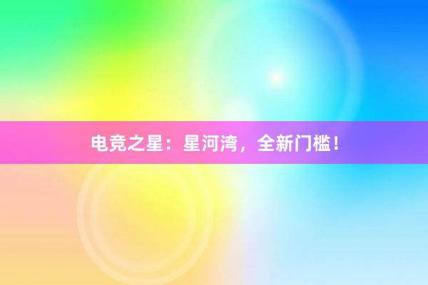 电竞之星：星河湾，全新门槛！