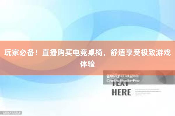 玩家必备！直播购买电竞桌椅，舒适享受极致游戏体验