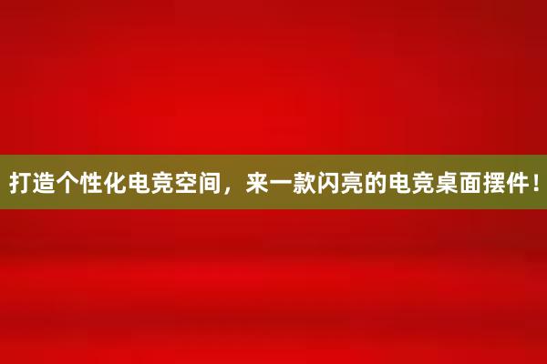 打造个性化电竞空间，来一款闪亮的电竞桌面摆件！