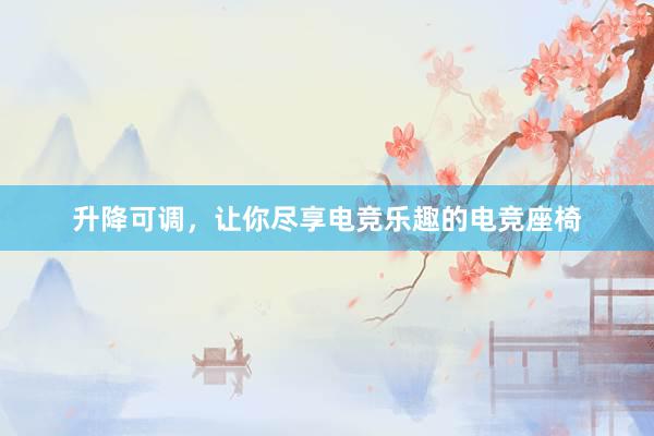 升降可调，让你尽享电竞乐趣的电竞座椅