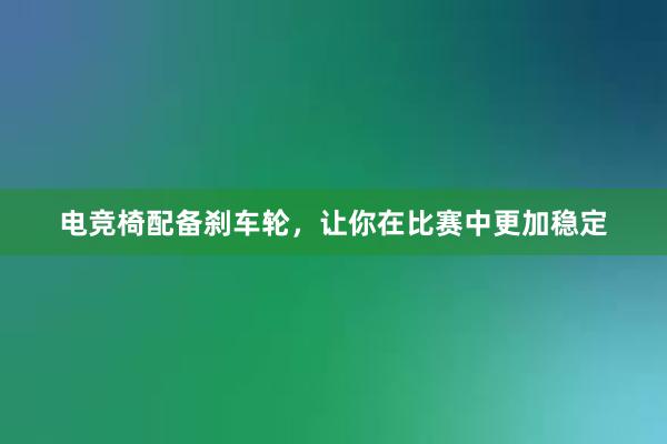 电竞椅配备刹车轮，让你在比赛中更加稳定