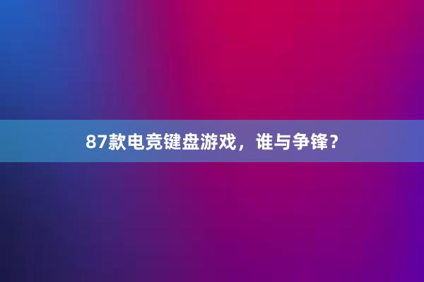 87款电竞键盘游戏，谁与争锋？